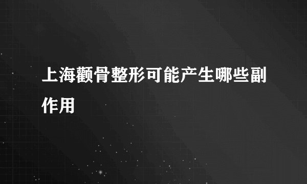 上海颧骨整形可能产生哪些副作用