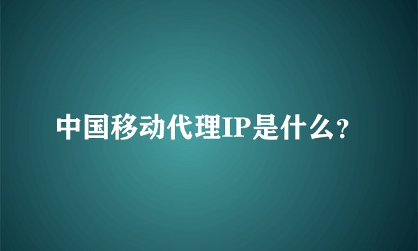 中国移动代理IP是什么？