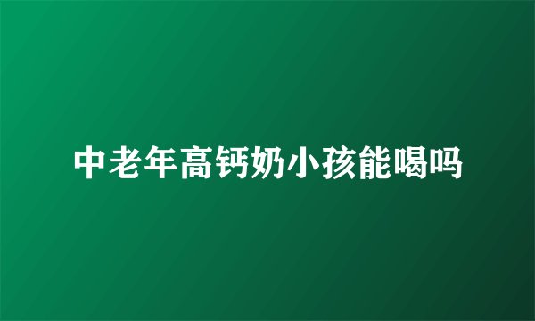 中老年高钙奶小孩能喝吗