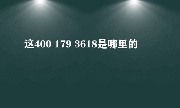 这400 179 3618是哪里的