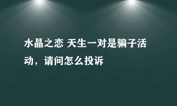水晶之恋 天生一对是骗子活动，请问怎么投诉
