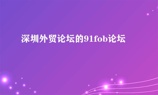 深圳外贸论坛的91fob论坛