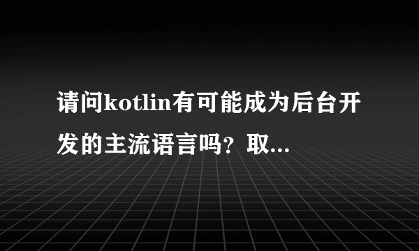 请问kotlin有可能成为后台开发的主流语言吗?取代java?