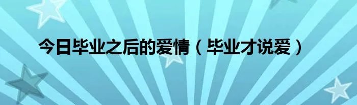 今日毕业之后的爱情（毕业才说爱）