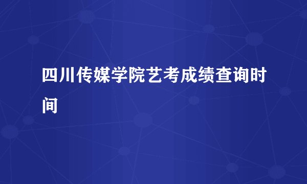 四川传媒学院艺考成绩查询时间