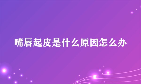 嘴唇起皮是什么原因怎么办