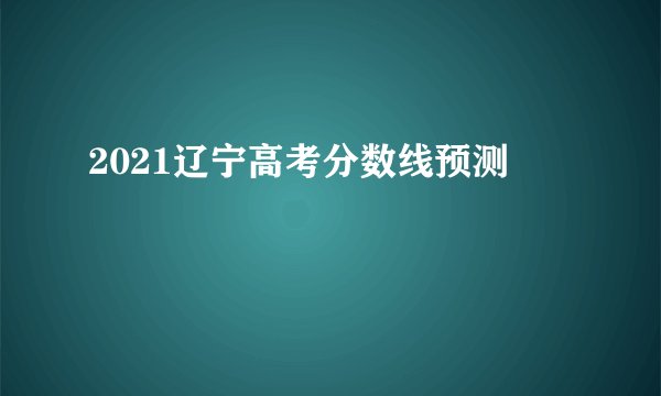 2021辽宁高考分数线预测
