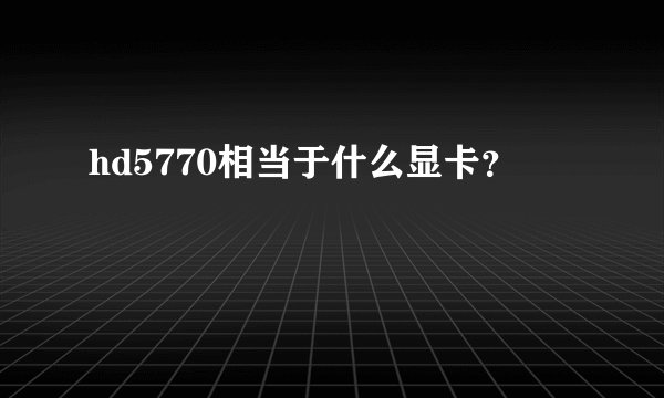 hd5770相当于什么显卡？