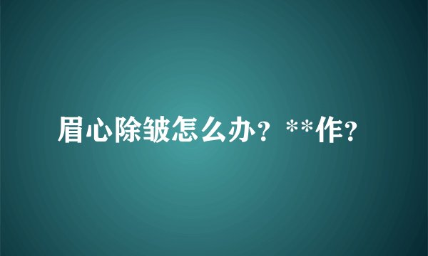 眉心除皱怎么办?**作?