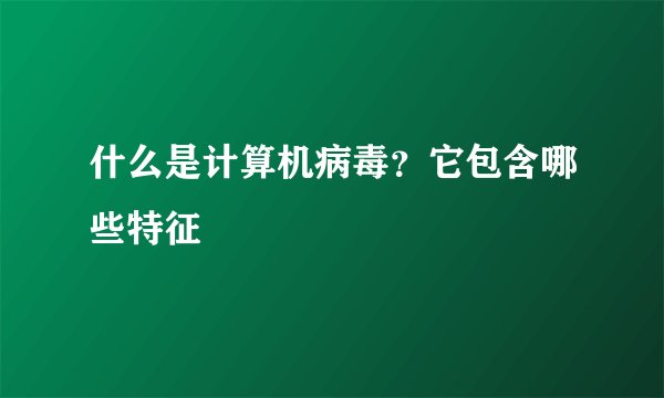 什么是计算机病毒？它包含哪些特征