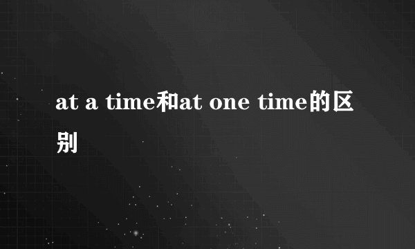 at a time和at one time的区别