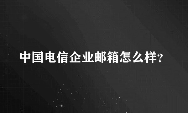 中国电信企业邮箱怎么样？