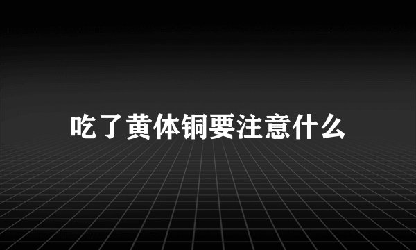 吃了黄体铜要注意什么