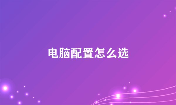 电脑配置怎么选