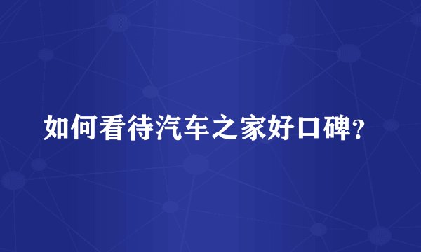 如何看待汽车之家好口碑？