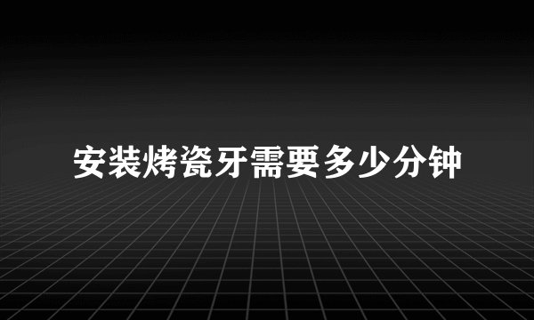 安装烤瓷牙需要多少分钟