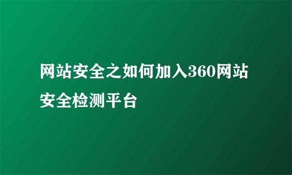 网站安全之如何加入360网站安全检测平台