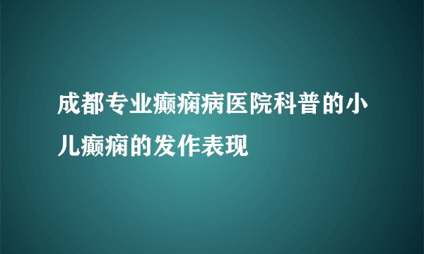 成都专业癫痫病医院科普的小儿癫痫的发作表现