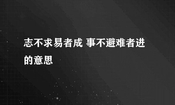 志不求易者成 事不避难者进的意思