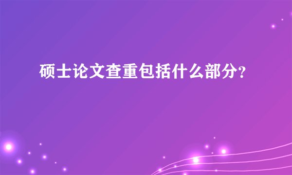 硕士论文查重包括什么部分？