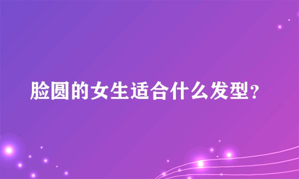 脸圆的女生适合什么发型？