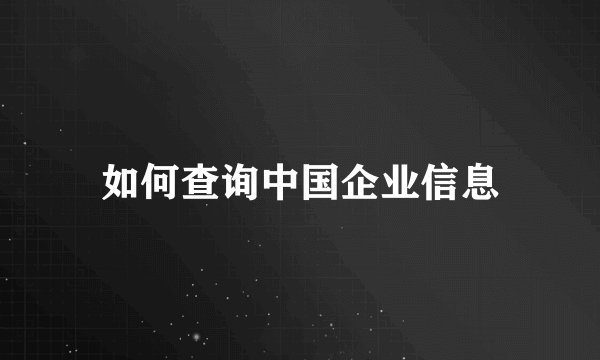 如何查询中国企业信息