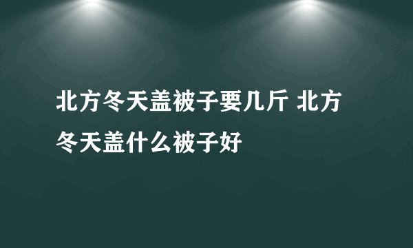北方冬天盖被子要几斤 北方冬天盖什么被子好