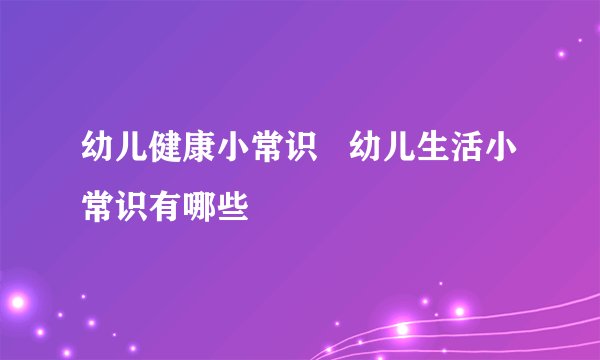 幼儿健康小常识   幼儿生活小常识有哪些