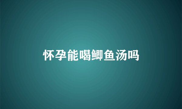 怀孕能喝鲫鱼汤吗
