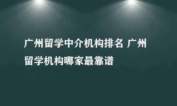 广州留学中介机构排名 广州留学机构哪家最靠谱