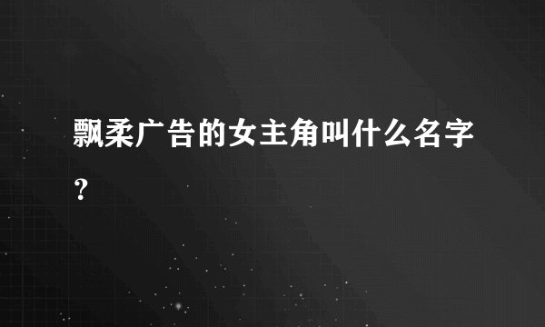 飘柔广告的女主角叫什么名字？