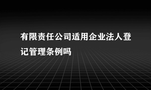 有限责任公司适用企业法人登记管理条例吗