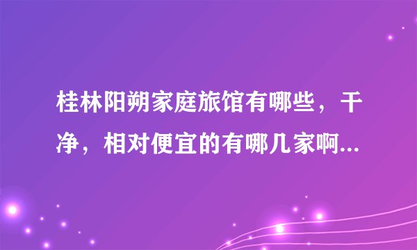 桂林阳朔家庭旅馆有哪些，干净，相对便宜的有哪几家啊，价格是多少，有知道的都推荐下，谢谢！