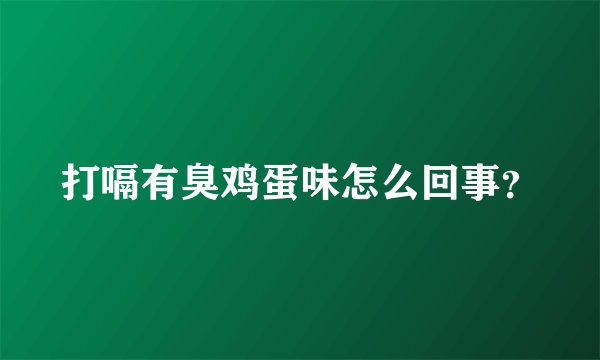 打嗝有臭鸡蛋味怎么回事？