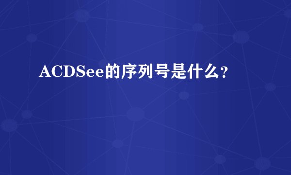 ACDSee的序列号是什么?