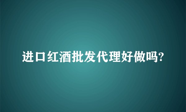 进口红酒批发代理好做吗?