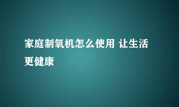 家庭制氧机怎么使用 让生活更健康