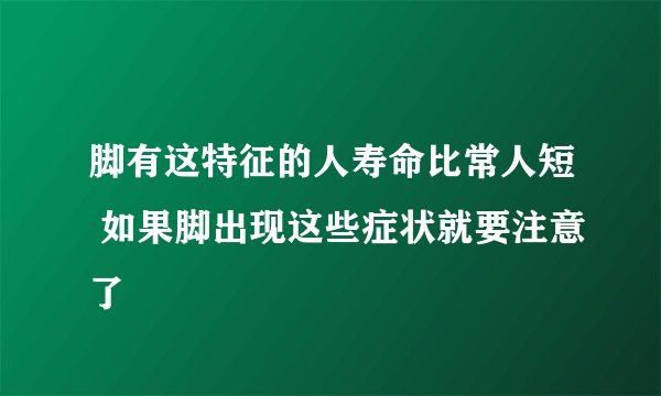 脚有这特征的人寿命比常人短 如果脚出现这些症状就要注意了