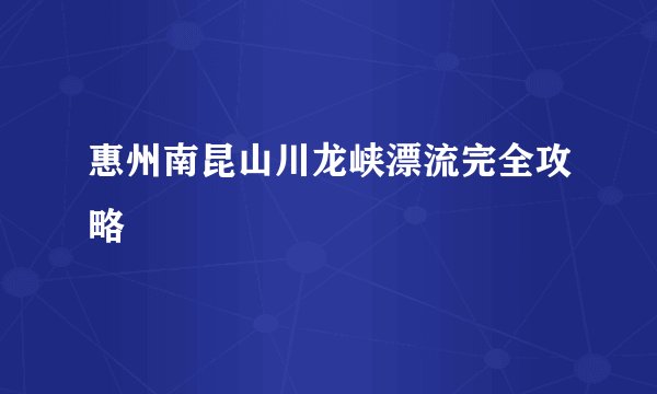 惠州南昆山川龙峡漂流完全攻略