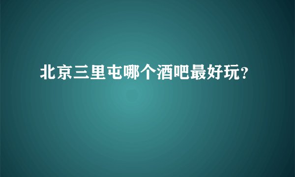 北京三里屯哪个酒吧最好玩？