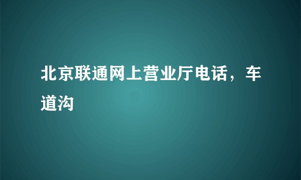 北京联通网上营业厅电话，车道沟