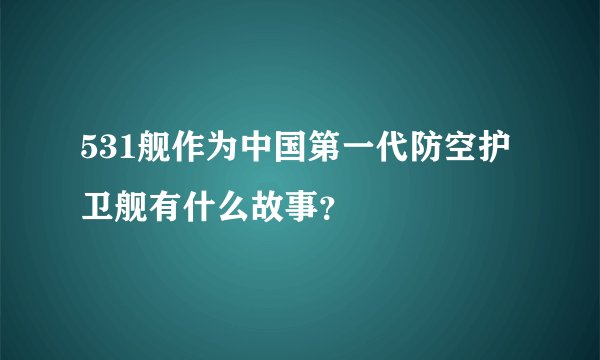 531舰作为中国第一代防空护卫舰有什么故事？