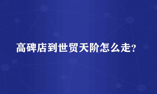 高碑店到世贸天阶怎么走？