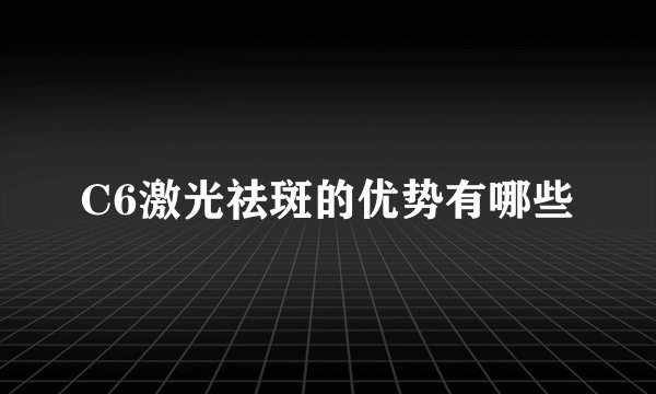 C6激光祛斑的优势有哪些