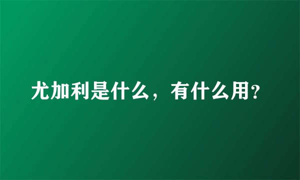 尤加利是什么，有什么用？