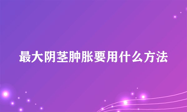 最大阴茎肿胀要用什么方法