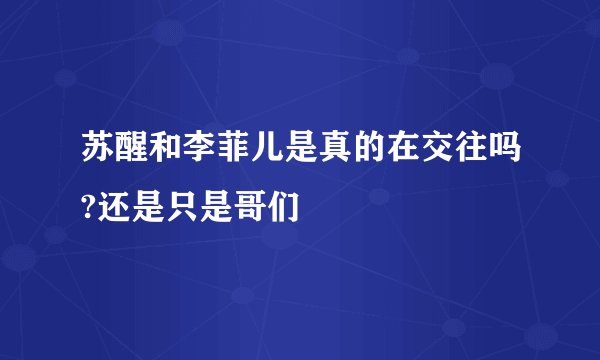 苏醒和李菲儿是真的在交往吗?还是只是哥们