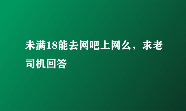未满18能去网吧上网么，求老司机回答
