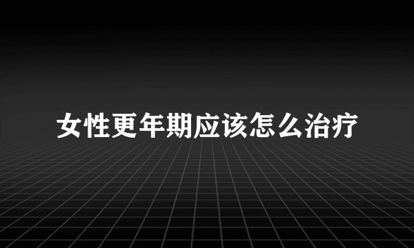 女性更年期应该怎么治疗