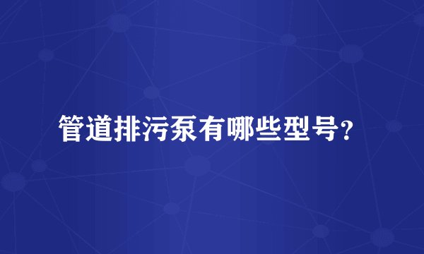 管道排污泵有哪些型号？